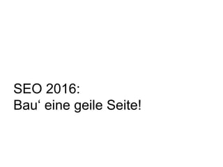SEO 2016:
Bau‘ eine geile Seite!
 