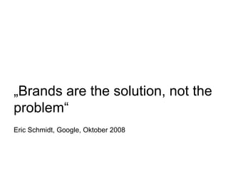 „Brands are the solution, not the
problem“
Eric Schmidt, Google, Oktober 2008
 
