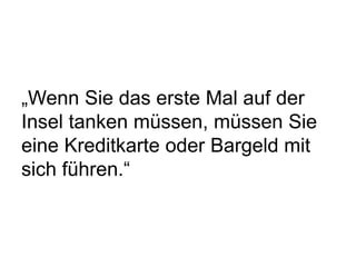 „Wenn Sie das erste Mal auf der
Insel tanken müssen, müssen Sie
eine Kreditkarte oder Bargeld mit
sich führen.“
 