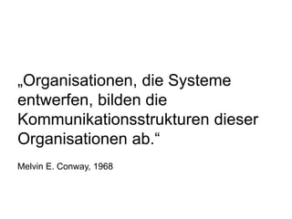 „Organisationen, die Systeme
entwerfen, bilden die
Kommunikationsstrukturen dieser
Organisationen ab.“
Melvin E. Conway, 1968
 