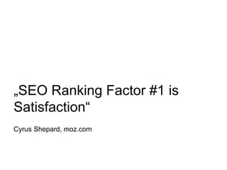 „SEO Ranking Factor #1 is
Satisfaction“
Cyrus Shepard, moz.com
 