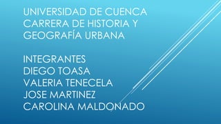UNIVERSIDAD DE CUENCA
CARRERA DE HISTORIA Y
GEOGRAFÍA URBANA
INTEGRANTES
DIEGO TOASA
VALERIA TENECELA
JOSE MARTINEZ
CAROLINA MALDONADO
 