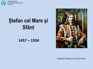 Ștefan cel Mare și
Sfânt
1457 – 1504
Studentă: Popescu Carmina Ioana
 