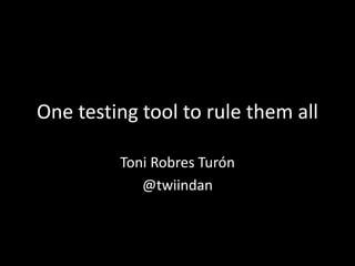 One testing tool to rule them all 
Toni Robres Turón 
@twiindan 
 