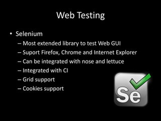 Web Testing 
• Selenium 
– Most extended library to test Web GUI 
– Suport Firefox, Chrome and Internet Explorer 
– Can be integrated with nose and lettuce 
– Integrated with CI 
– Grid support 
– Cookies support 
 