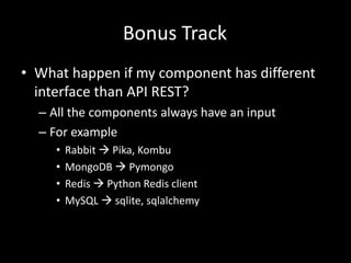 Bonus Track 
• What happen if my component has different 
interface than API REST? 
– All the components always have an input 
– For example 
• Rabbit  Pika, Kombu 
• MongoDB  Pymongo 
• Redis  Python Redis client 
• MySQL  sqlite, sqlalchemy 
 