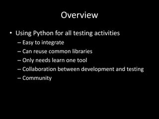 Overview 
• Using Python for all testing activities 
– Easy to integrate 
– Can reuse common libraries 
– Only needs learn one tool 
– Collaboration between development and testing 
– Community 
 
