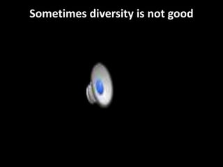 Sometimes diversity is not good 
 
