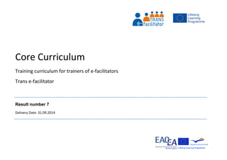 Core Curriculum
Training curriculum for trainers of e-facilitators
Trans e-facilitator
Result number 7
Delivery Date: 31.09.2014
 