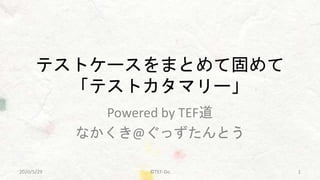 テストケースをまとめて固めて
「テストカタマリー」
Powered by TEF道
なかくき@ぐっずたんとう
©TEF-Do 12020/5/29
 