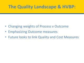 The Quality Landscape & HVBP:
• Changing weights of Process v Outcome
• Emphasizing Outcome measures
• Future looks to link Quality and Cost Measures
 