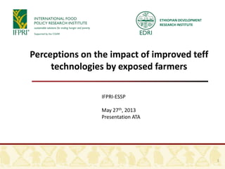 ETHIOPIAN DEVELOPMENT
RESEARCH INSTITUTE
Perceptions on the impact of improved teff
technologies by exposed farmers
IFPRI-ESSP
May 27th, 2013
Presentation ATA
1
 