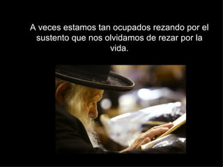 A veces estamos tan ocupados rezando por el sustento que nos olvidamos de rezar por la vida. 