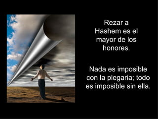 Nada es imposible con la plegaria; todo es imposible sin ella. Rezar a Hashem es el mayor de los honores . 