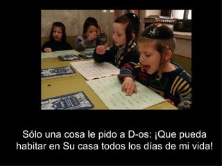 Sólo una cosa le pido a D-os: ¡Que pueda habitar en Su casa todos los días de mi vida! 