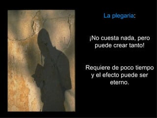 La plegaria : ¡No cuesta nada, pero puede crear tanto! Requiere de poco tiempo y el efecto puede ser eterno. 