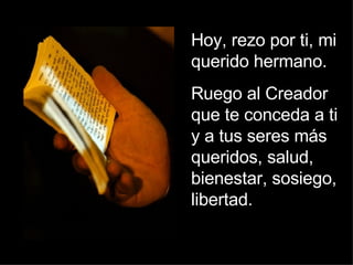 Hoy, rezo por ti, mi querido hermano.  Ruego al Creador que te conceda a ti y a tus seres más queridos, salud, bienestar, sosiego, libertad. 