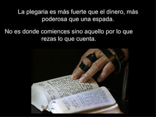 La plegaria es más fuerte que el dinero, más poderosa que una espada. No es donde comiences sino aquello por lo que rezas lo que cuenta. 