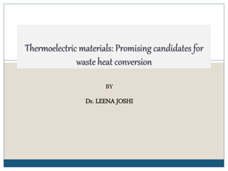 1
Thermoelectric materials: Promising candidates for
waste heat conversion
BY
Dr. LEENA JOSHI
 