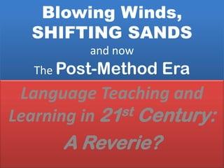 Blowing Winds,
SHIFTING SANDS
and now
The Post-Method Era
Language Teaching and
Learning in 21st Century:
A Reverie?
 