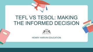 TEFL VS TESOL: MAKING
THE INFORMED DECISION
HENRY HARVIN EDUCATION
 