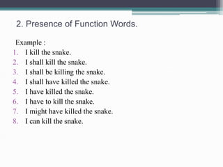 2. Presence of Function Words. 
Example : 
1. I kill the snake. 
2. I shall kill the snake. 
3. I shall be killing the snake. 
4. I shall have killed the snake. 
5. I have killed the snake. 
6. I have to kill the snake. 
7. I might have killed the snake. 
8. I can kill the snake. 
 