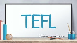 TEFL
BY: Dwi Settya Mahaputri, M.Pd
 