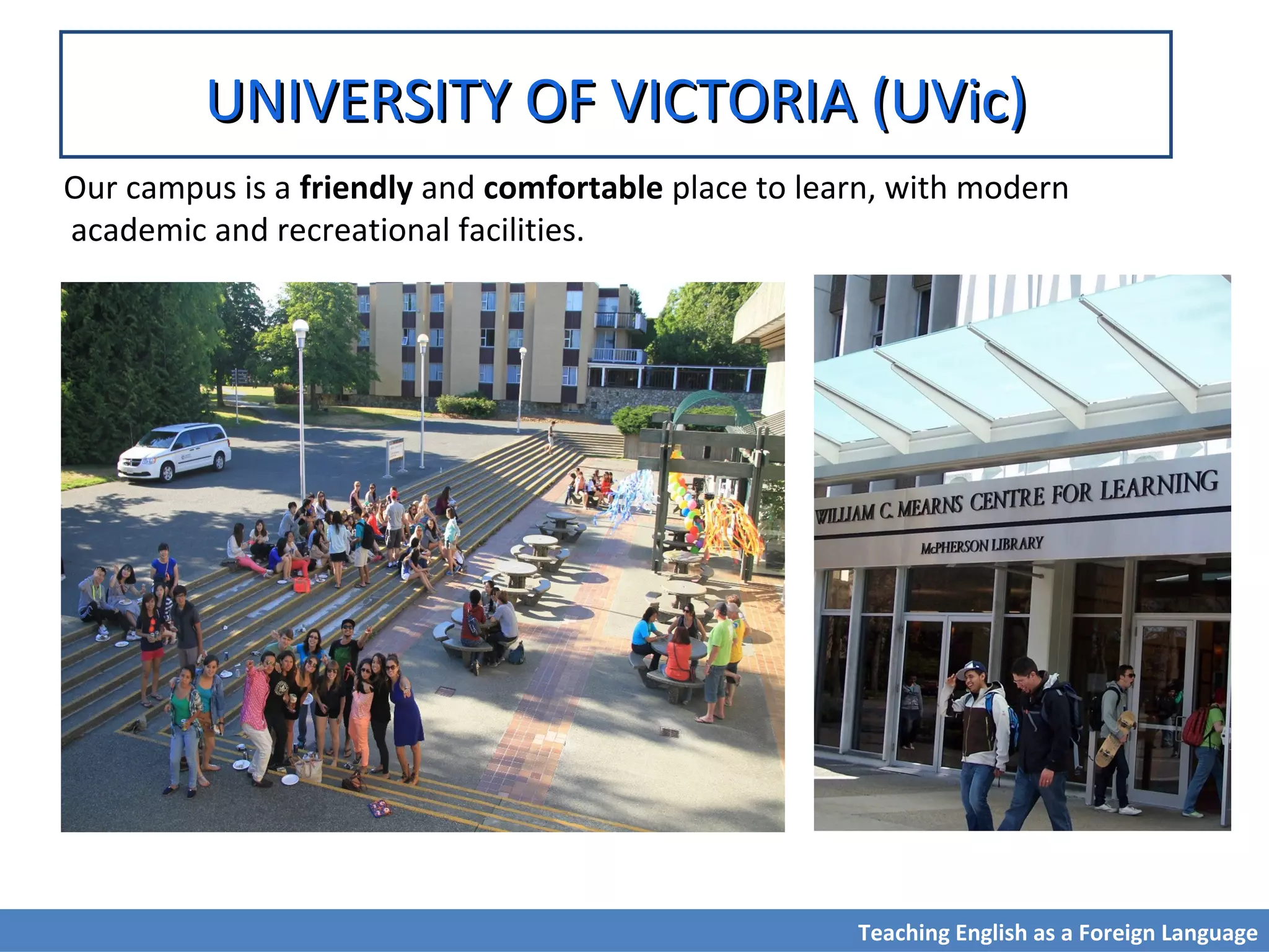 UNIVERSITY OF VICTORIA (UVic)UNIVERSITY OF VICTORIA (UVic)
Our campus is a friendly and comfortable place to learn, with modern
academic and recreational facilities.
Teaching English as a Foreign Language
 