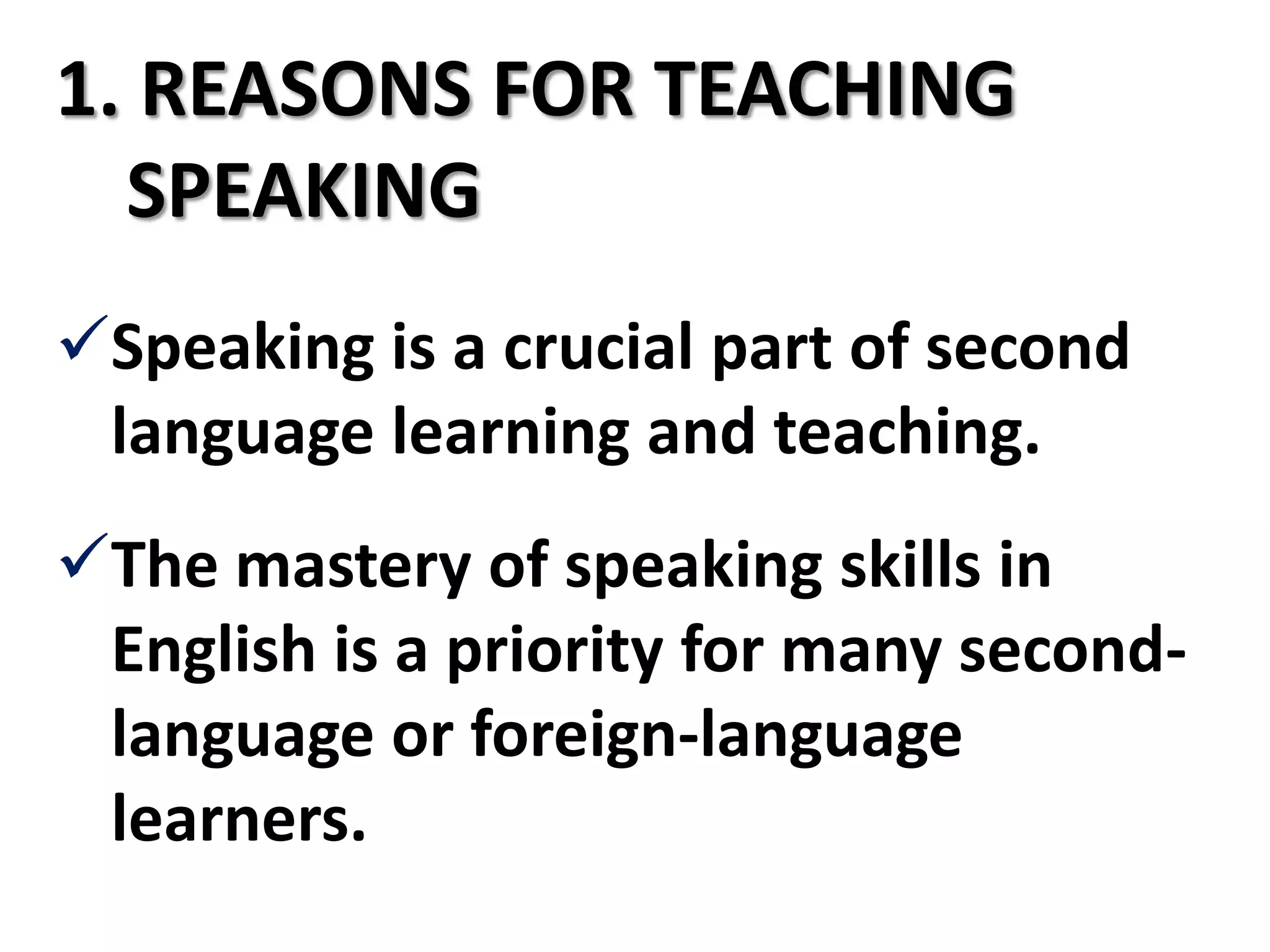 1. REASONS FOR TEACHING
  SPEAKING
Speaking is a crucial part of second
 language learning and teaching.
The mastery of speaking skills in
 English is a priority for many second-
 language or foreign-language
 learners.
 