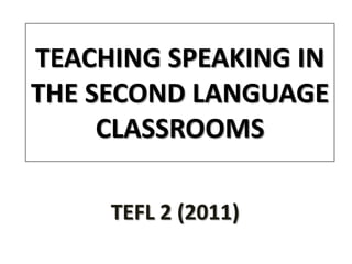 TEACHING SPEAKING IN
THE SECOND LANGUAGE
     CLASSROOMS

     TEFL 2 (2011)
 