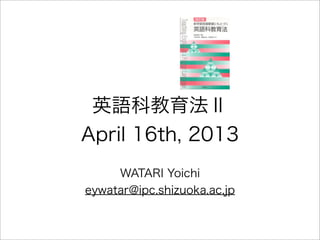 英語科教育法Ⅱ
April 16th, 2013
     WATARI Yoichi
eywatar@ipc.shizuoka.ac.jp
 