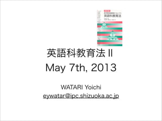 英語科教育法Ⅱ
May 7th, 2013
WATARI Yoichi
eywatar@ipc.shizuoka.ac.jp
 