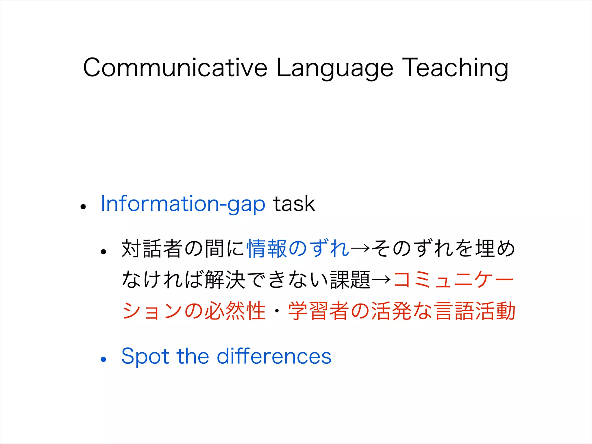 Communicative Language Teaching
• Information-gap task
• 対話者の間に情報のずれ→そのずれを埋め
なければ解決できない課題→コミュニケー
ションの必然性・学習者の活発な言語活動
• Spot the diﬀerences
 