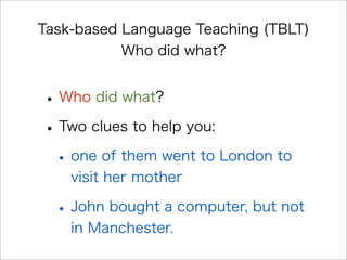 Task-based Language Teaching (TBLT)
Who did what?
•Who did what?
•Two clues to help you:
•one of them went to London to
visit her mother
•John bought a computer, but not
in Manchester.
 