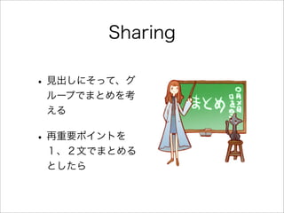 Sharing
• 見出しにそって、グ
ループでまとめを考
える
• 再重要ポイントを
１、２文でまとめる
としたら
 
