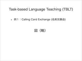 Task-based Language Teaching (TBLT)
• 例１：Calling Card Exchange (名刺交換会)
図（略）
 