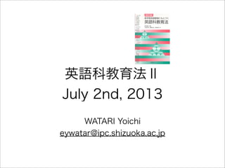 英語科教育法Ⅱ
July 2nd, 2013
WATARI Yoichi
eywatar@ipc.shizuoka.ac.jp
 