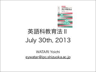 英語科教育法Ⅱ
July 30th, 2013
WATARI Yoichi
eywatar@ipc.shizuoka.ac.jp
 