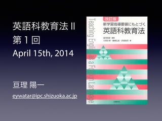 英語科教育法Ⅱ
第１回
April 15th, 2014
!
!
亘理 陽一
eywatar@ipc.shizuoka.ac.jp
 