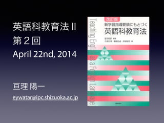 英語科教育法Ⅱ
第２回
April 22nd, 2014
!
!
亘理 陽一
eywatar@ipc.shizuoka.ac.jp
 