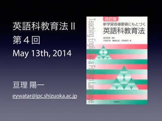 英語科教育法Ⅱ
第４回
May 13th, 2014
!
!
亘理 陽一
eywatar@ipc.shizuoka.ac.jp
 