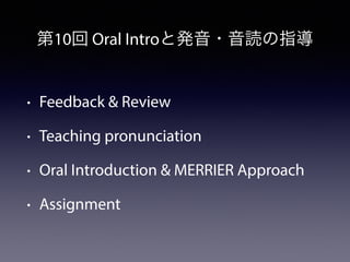 第10回 Oral Introと発音・音読の指導
• Feedback & Review
• Teaching pronunciation
• Oral Introduction & MERRIER Approach
• Assignment
 