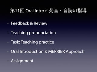 第11回 Oral Introと発音・音読の指導
• Feedback & Review
• Teaching pronunciation
• Task: Teaching practice
• Oral Introduction & MERR...