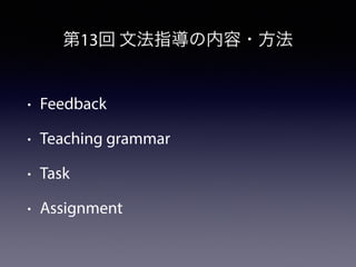 第13回 文法指導の内容・方法
• Feedback
• Teaching grammar
• Task
• Assignment
 