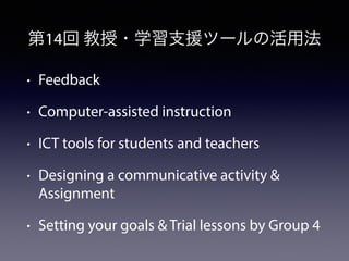 第14回 教授・学習支援ツールの活用法 
• Feedback 
• Computer-assisted instruction 
• ICT tools for students and teachers 
• Designing a com...