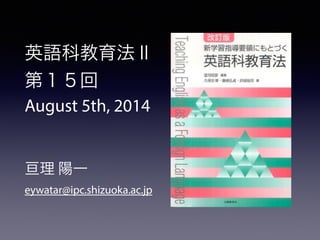英語科教育法Ⅱ 
第１５回 
August 5th, 2014 
! 
! 
亘理 陽一 
eywatar@ipc.shizuoka.ac.jp 
 