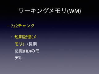 ワーキングメモリ(WM) 
• 7±2チャンク 
• 短期記憶(メ 
モリ)→長期 
記憶(HD)のモ 
デル 
 