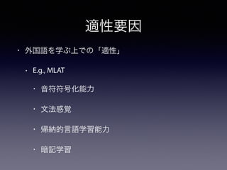 適性要因 
• 外国語を学ぶ上での「適性」 
• E.g., MLAT 
• 音符符号化能力 
• 文法感覚 
• 帰納的言語学習能力 
• 暗記学習 
 