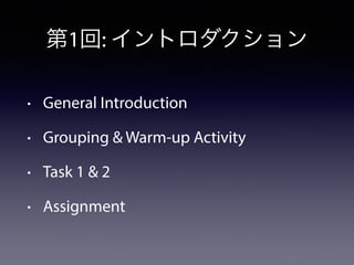 第1回: イントロダクション 
• General Introduction 
• Grouping & Warm-up Activity 
• Task 1 & 2 
• Assignment 
 