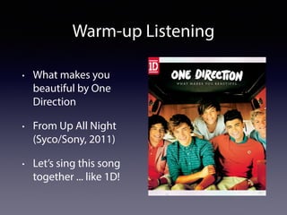 Warm-up Listening 
• What makes you 
beautiful by One 
Direction 
• From Up All Night 
(Syco/Sony, 2011) 
• Let’s sing thi...